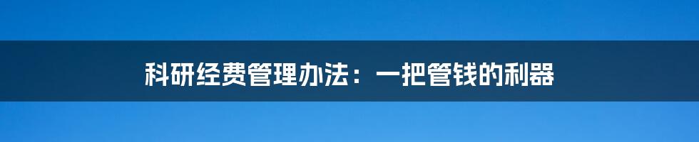 科研经费管理办法：一把管钱的利器