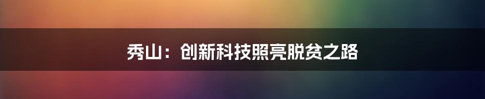 秀山：创新科技照亮脱贫之路