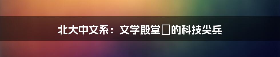 北大中文系：文学殿堂裡的科技尖兵