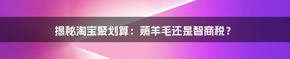 揭秘淘宝聚划算：薅羊毛还是智商税？