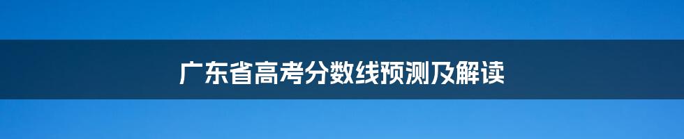 广东省高考分数线预测及解读