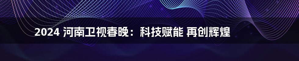 2024 河南卫视春晚：科技赋能 再创辉煌