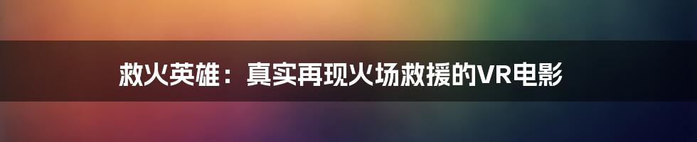 救火英雄：真实再现火场救援的VR电影