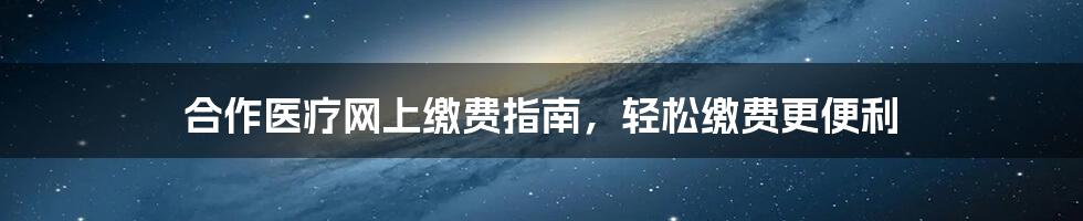 合作医疗网上缴费指南，轻松缴费更便利