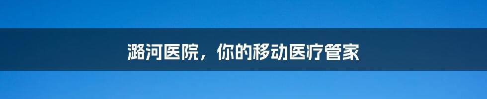 潞河医院，你的移动医疗管家