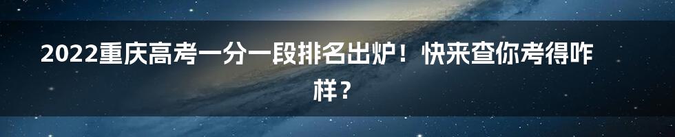 2022重庆高考一分一段排名出炉！快来查你考得咋样？