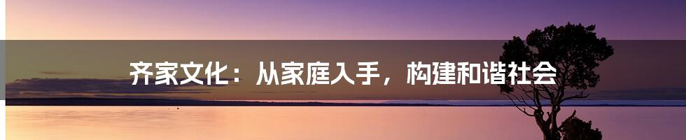 齐家文化：从家庭入手，构建和谐社会