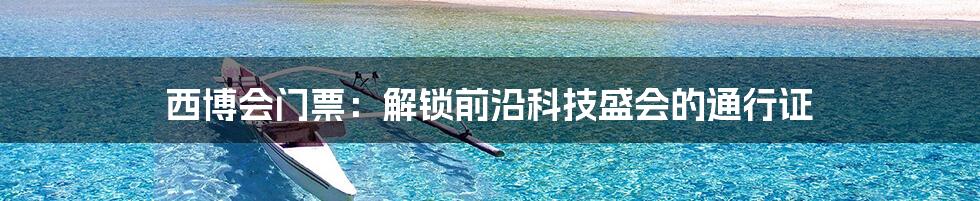 西博会门票：解锁前沿科技盛会的通行证