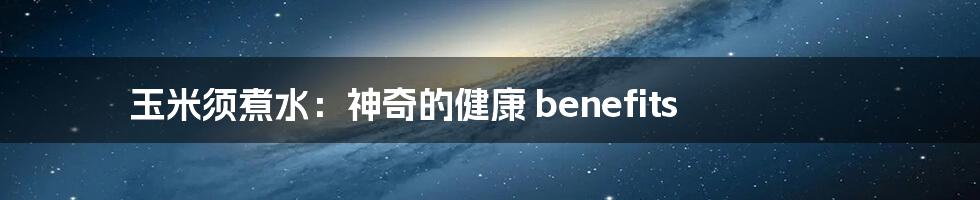 玉米须煮水：神奇的健康 benefits