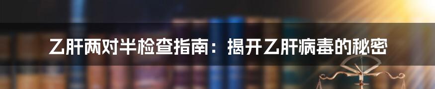 乙肝两对半检查指南：揭开乙肝病毒的秘密