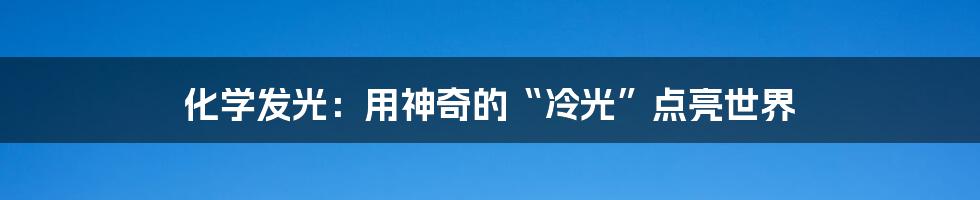 化学发光：用神奇的“冷光”点亮世界