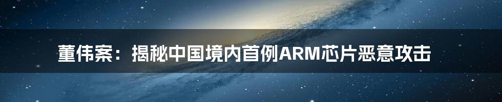 董伟案：揭秘中国境内首例ARM芯片恶意攻击