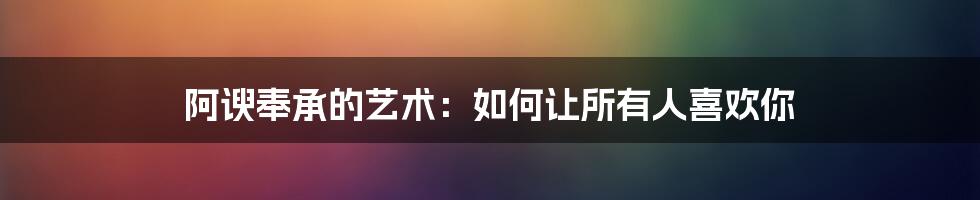 阿谀奉承的艺术：如何让所有人喜欢你