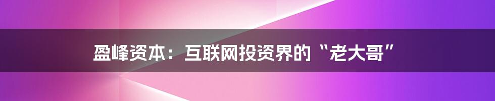 盈峰资本：互联网投资界的“老大哥”