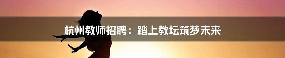 杭州教师招聘：踏上教坛筑梦未来