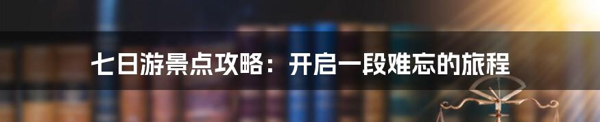 七日游景点攻略：开启一段难忘的旅程