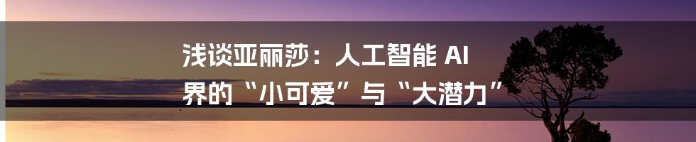 浅谈亚丽莎：人工智能 AI 界的“小可爱”与“大潜力”