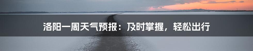 洛阳一周天气预报：及时掌握，轻松出行