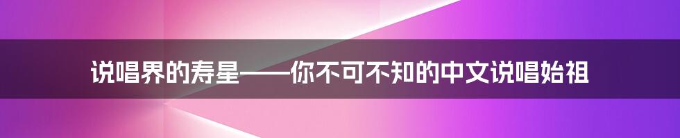 说唱界的寿星——你不可不知的中文说唱始祖