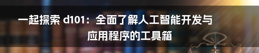 一起探索 d101：全面了解人工智能开发与应用程序的工具箱