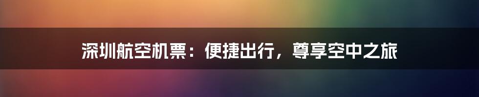 深圳航空机票：便捷出行，尊享空中之旅