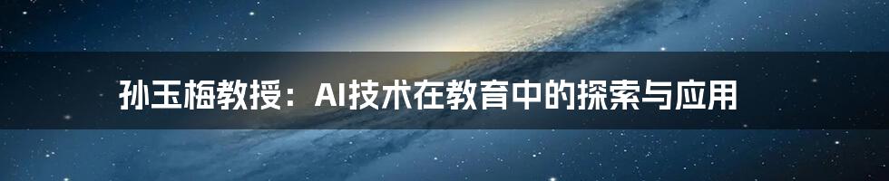 孙玉梅教授：AI技术在教育中的探索与应用