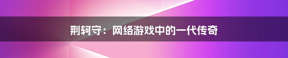 荆轲守：网络游戏中的一代传奇