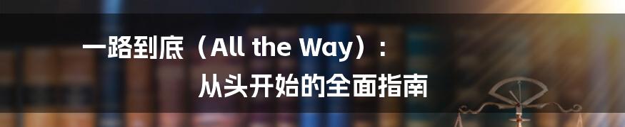 一路到底（All the Way）: 从头开始的全面指南