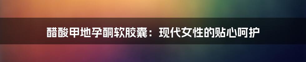 醋酸甲地孕酮软胶囊：现代女性的贴心呵护