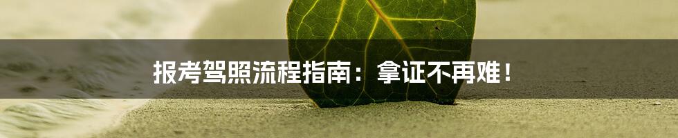 报考驾照流程指南：拿证不再难！