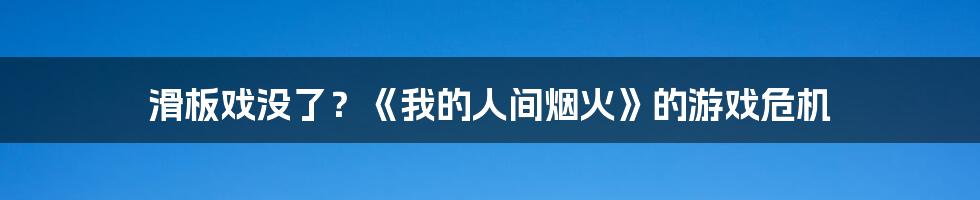 滑板戏没了？《我的人间烟火》的游戏危机