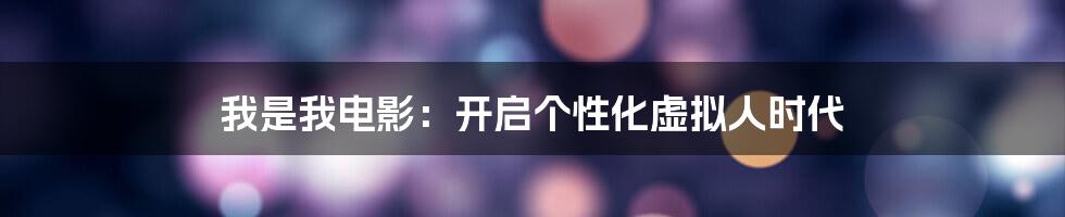 我是我电影：开启个性化虚拟人时代