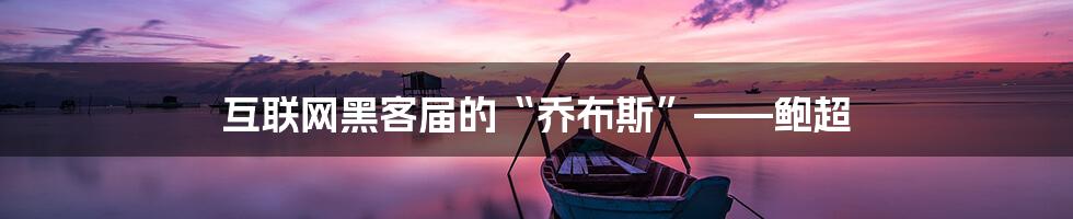 互联网黑客届的“乔布斯”——鲍超