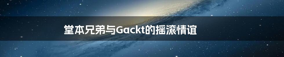 堂本兄弟与Gackt的摇滚情谊