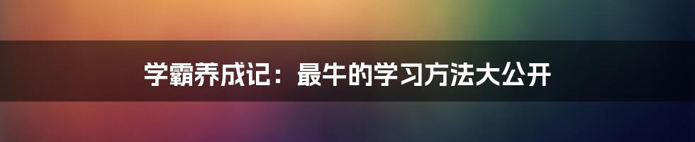 学霸养成记：最牛的学习方法大公开