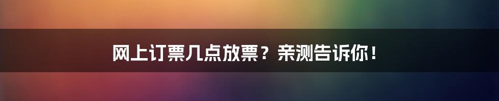 网上订票几点放票？亲测告诉你！