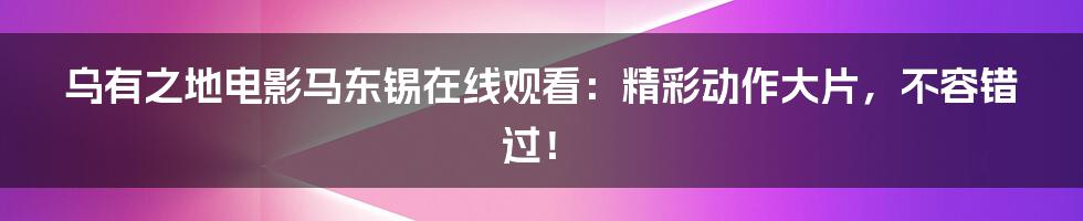 乌有之地电影马东锡在线观看：精彩动作大片，不容错过！