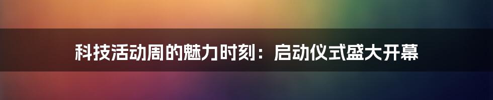 科技活动周的魅力时刻：启动仪式盛大开幕