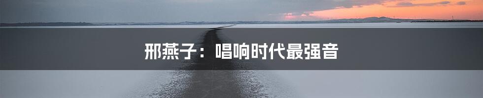 邢燕子：唱响时代最强音