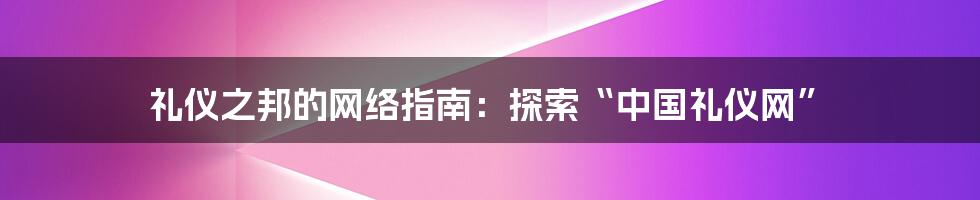 礼仪之邦的网络指南：探索“中国礼仪网”