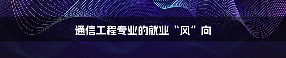 通信工程专业的就业“风”向