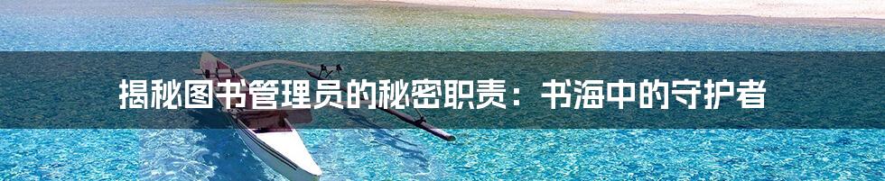 揭秘图书管理员的秘密职责：书海中的守护者