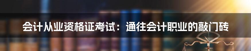 会计从业资格证考试：通往会计职业的敲门砖