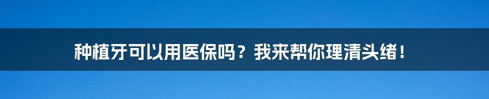 种植牙可以用医保吗？我来帮你理清头绪！