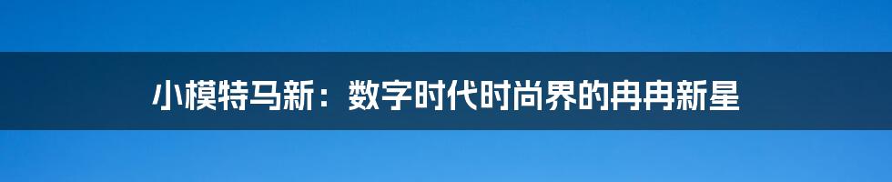 小模特马新：数字时代时尚界的冉冉新星