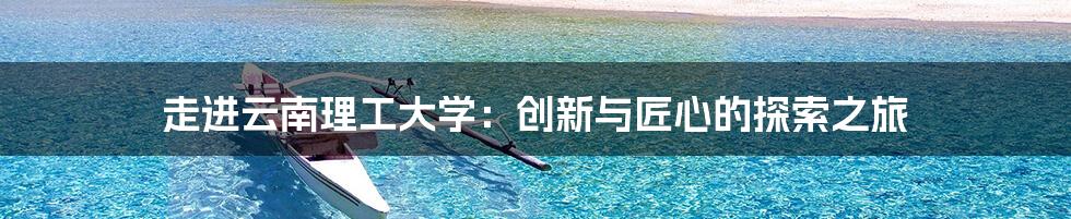 走进云南理工大学：创新与匠心的探索之旅