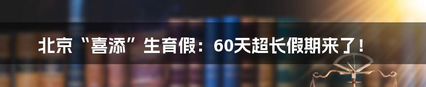 北京“喜添”生育假：60天超长假期来了！