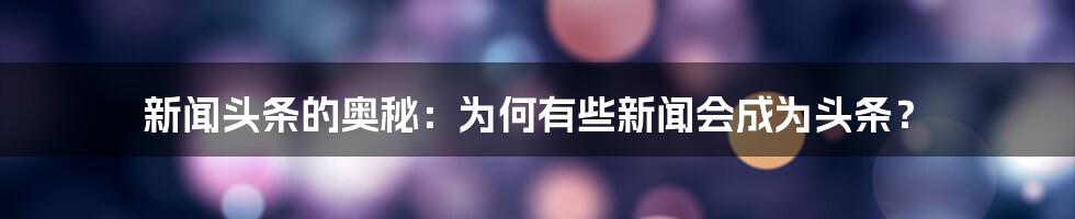 新闻头条的奥秘：为何有些新闻会成为头条？