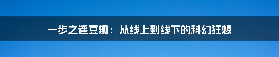 一步之遥豆瓣：从线上到线下的科幻狂想