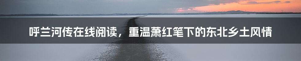 呼兰河传在线阅读，重温萧红笔下的东北乡土风情